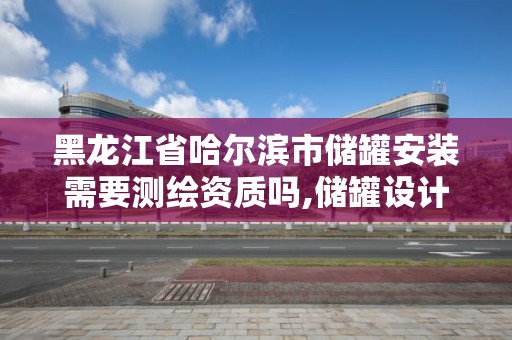 黑龍江省哈爾濱市儲罐安裝需要測繪資質(zhì)嗎,儲罐設(shè)計資質(zhì)