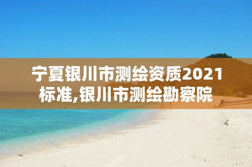 寧夏銀川市測繪資質(zhì)2021標(biāo)準(zhǔn),銀川市測繪勘察院