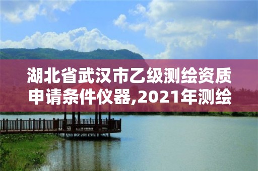 湖北省武漢市乙級測繪資質申請條件儀器,2021年測繪乙級資質申報條件