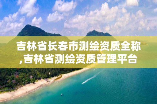 吉林省長春市測繪資質(zhì)全稱,吉林省測繪資質(zhì)管理平臺