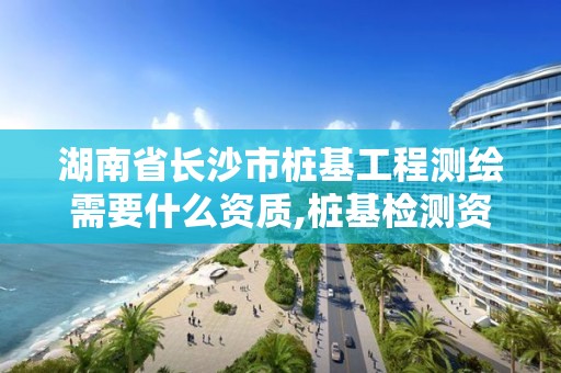 湖南省長沙市樁基工程測繪需要什么資質,樁基檢測資質要求。