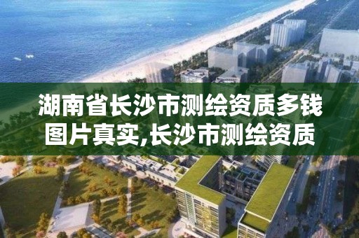 湖南省長沙市測繪資質多錢圖片真實,長沙市測繪資質單位名單