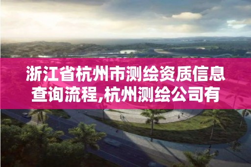 浙江省杭州市測繪資質信息查詢流程,杭州測繪公司有哪幾家