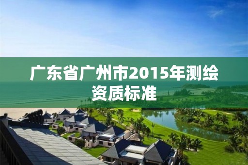 廣東省廣州市2015年測繪資質標準