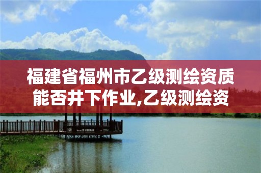 福建省福州市乙級測繪資質能否井下作業,乙級測繪資質單位名錄。