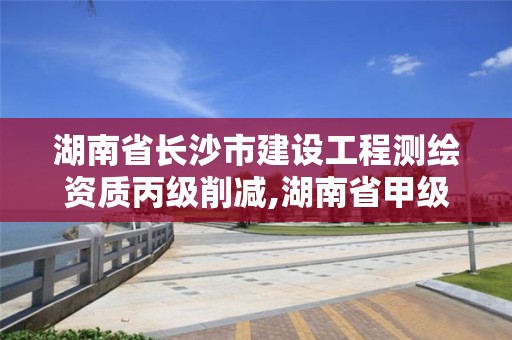 湖南省長(zhǎng)沙市建設(shè)工程測(cè)繪資質(zhì)丙級(jí)削減,湖南省甲級(jí)測(cè)繪單位。