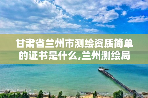 甘肅省蘭州市測繪資質(zhì)簡單的證書是什么,蘭州測繪局在哪兒。