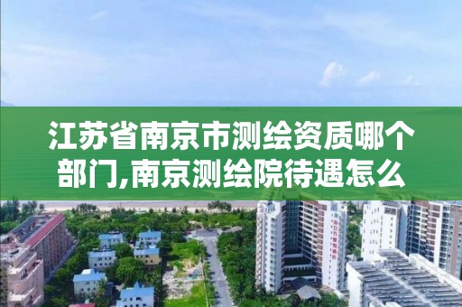 江蘇省南京市測繪資質哪個部門,南京測繪院待遇怎么樣