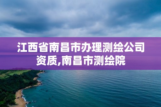 江西省南昌市辦理測繪公司資質,南昌市測繪院