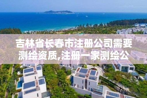 吉林省長春市注冊公司需要測繪資質,注冊一家測繪公司需提供的材料