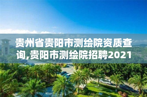 貴州省貴陽市測繪院資質查詢,貴陽市測繪院招聘2021