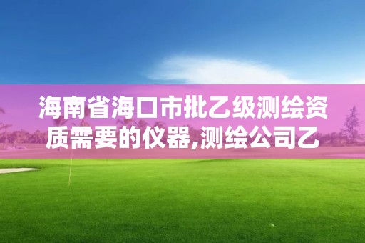 海南省海口市批乙級測繪資質(zhì)需要的儀器,測繪公司乙級資質(zhì)辦理需要些條件。