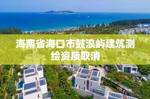 海南省海口市鼓浪嶼建筑測繪資質取消