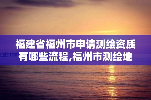 福建省福州市申請測繪資質(zhì)有哪些流程,福州市測繪地理信息局。