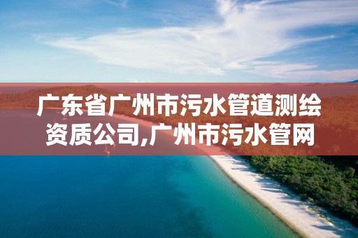 廣東省廣州市污水管道測(cè)繪資質(zhì)公司,廣州市污水管網(wǎng)改造工程。