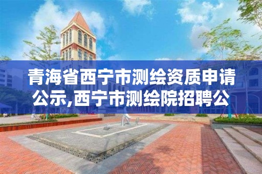 青海省西寧市測繪資質(zhì)申請公示,西寧市測繪院招聘公示