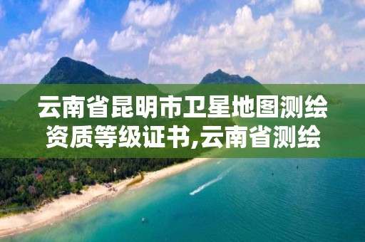 云南省昆明市衛星地圖測繪資質等級證書,云南省測繪地理信息科技發展公司怎么樣。