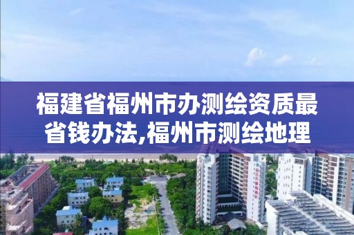 福建省福州市辦測繪資質(zhì)最省錢辦法,福州市測繪地理信息局