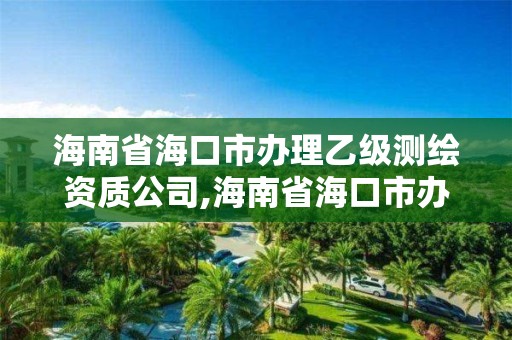 海南省海口市辦理乙級測繪資質公司,海南省海口市辦理乙級測繪資質公司有哪些