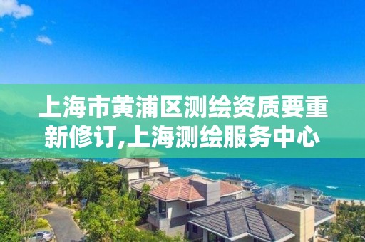 上海市黃浦區測繪資質要重新修訂,上海測繪服務中心