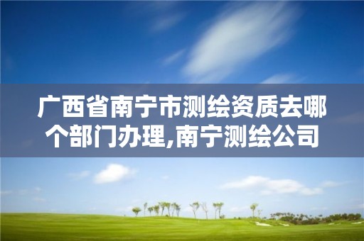 廣西省南寧市測繪資質去哪個部門辦理,南寧測繪公司怎么收費標準