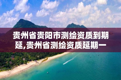 貴州省貴陽市測繪資質(zhì)到期延,貴州省測繪資質(zhì)延期一年