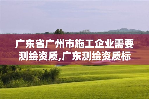 廣東省廣州市施工企業需要測繪資質,廣東測繪資質標準