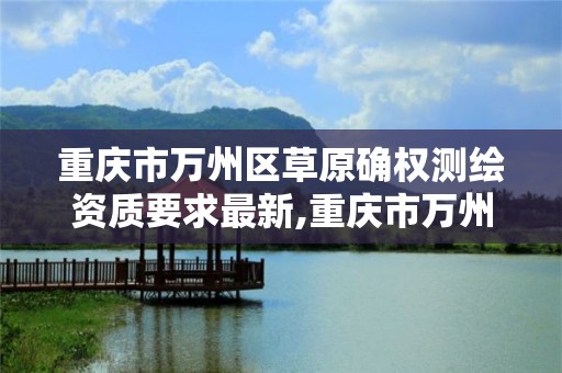 重慶市萬州區草原確權測繪資質要求最新,重慶市萬州區草原確權測繪資質要求最新公示。