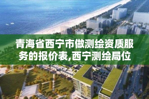 青海省西寧市做測繪資質服務的報價表,西寧測繪局位置。