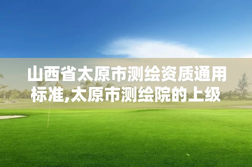 山西省太原市測繪資質通用標準,太原市測繪院的上級單位