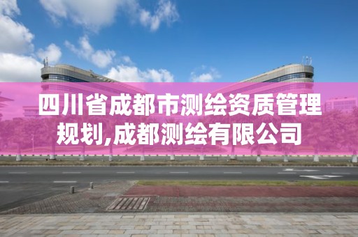 四川省成都市測(cè)繪資質(zhì)管理規(guī)劃,成都測(cè)繪有限公司