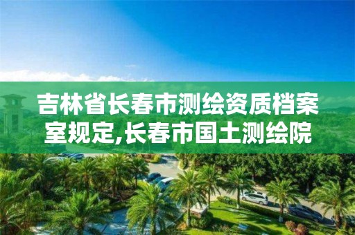 吉林省長春市測繪資質檔案室規定,長春市國土測繪院電話