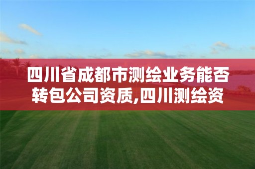 四川省成都市測繪業(yè)務能否轉包公司資質,四川測繪資質代辦。