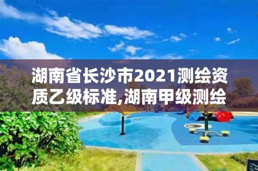 湖南省長沙市2021測繪資質乙級標準,湖南甲級測繪資質單位名錄