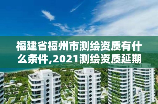 福建省福州市測(cè)繪資質(zhì)有什么條件,2021測(cè)繪資質(zhì)延期公告福建省