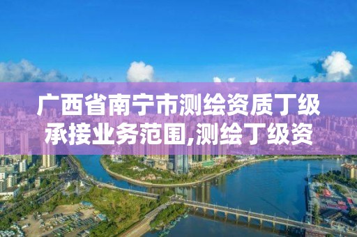 廣西省南寧市測繪資質丁級承接業務范圍,測繪丁級資質要求。