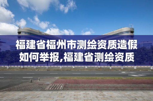 福建省福州市測繪資質造假如何舉報,福建省測繪資質查詢