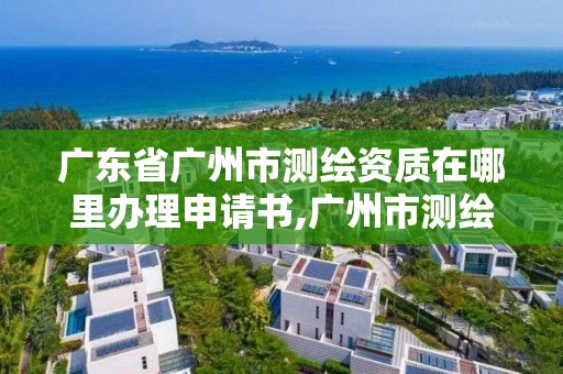 廣東省廣州市測繪資質在哪里辦理申請書,廣州市測繪管理辦法。