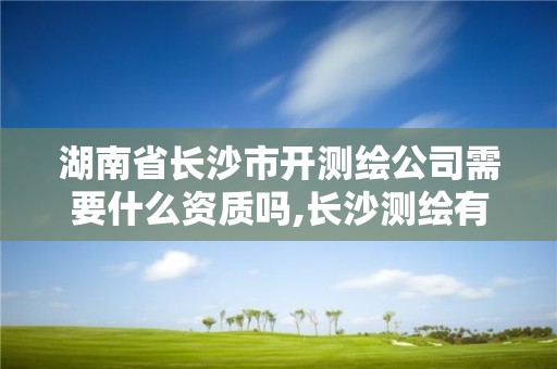 湖南省長沙市開測繪公司需要什么資質(zhì)嗎,長沙測繪有限公司待遇。