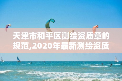 天津市和平區(qū)測繪資質(zhì)章的規(guī)范,2020年最新測繪資質(zhì)管理辦法