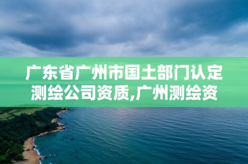 廣東省廣州市國土部門認定測繪公司資質,廣州測繪資質代辦