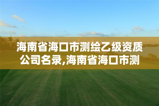 海南省?？谑袦y繪乙級(jí)資質(zhì)公司名錄,海南省海口市測繪乙級(jí)資質(zhì)公司名錄公示。