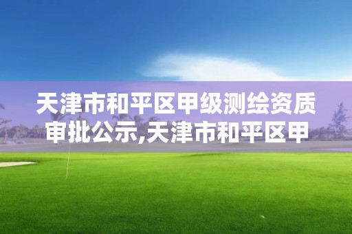 天津市和平區甲級測繪資質審批公示,天津市和平區甲級測繪資質審批公示名單