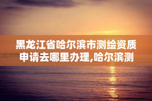 黑龍江省哈爾濱市測繪資質申請去哪里辦理,哈爾濱測繪招聘信息