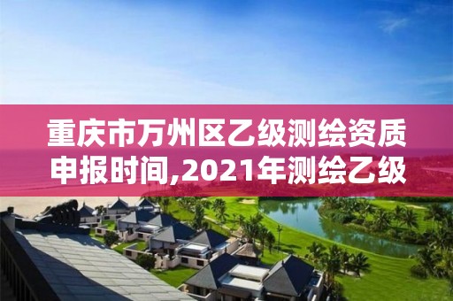 重慶市萬州區乙級測繪資質申報時間,2021年測繪乙級資質申報制度