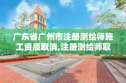 廣東省廣州市注冊測繪師施工資質取消,注冊測繪師取消與資質掛鉤。