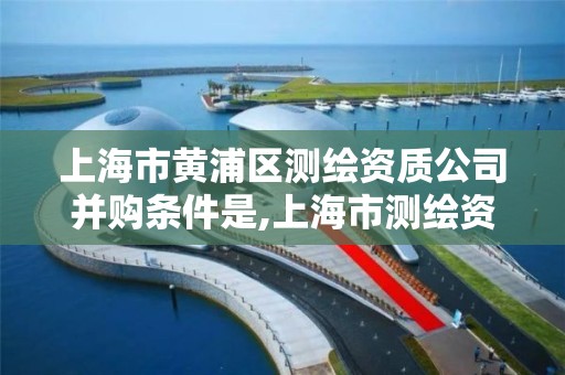 上海市黃浦區測繪資質公司并購條件是,上海市測繪資質單位名單。