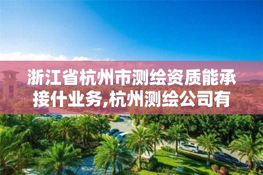 浙江省杭州市測繪資質能承接什業(yè)務,杭州測繪公司有哪幾家。