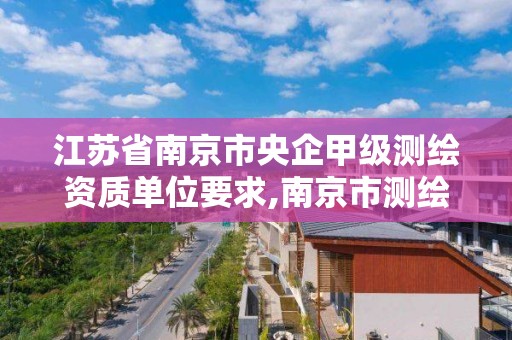 江蘇省南京市央企甲級測繪資質單位要求,南京市測繪公司。