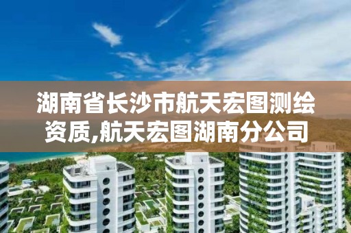 湖南省長沙市航天宏圖測繪資質,航天宏圖湖南分公司聯系電話